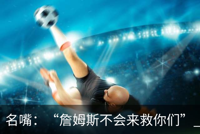 名嘴：“詹姆斯不会来救你们” 马刺不可能1:3落后翻盘